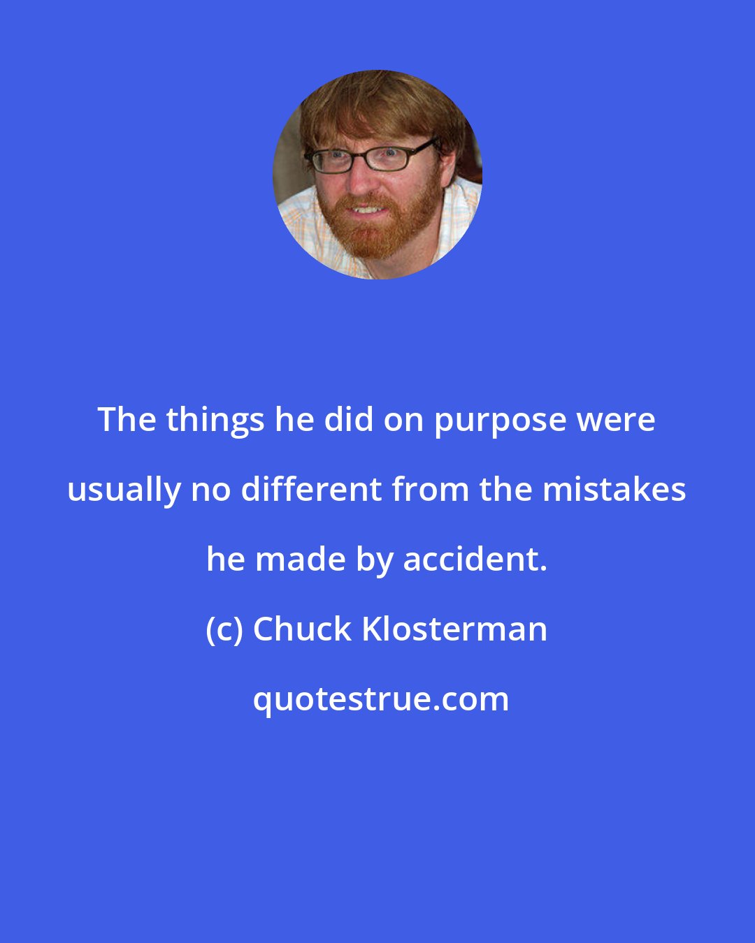 Chuck Klosterman: The things he did on purpose were usually no different from the mistakes he made by accident.