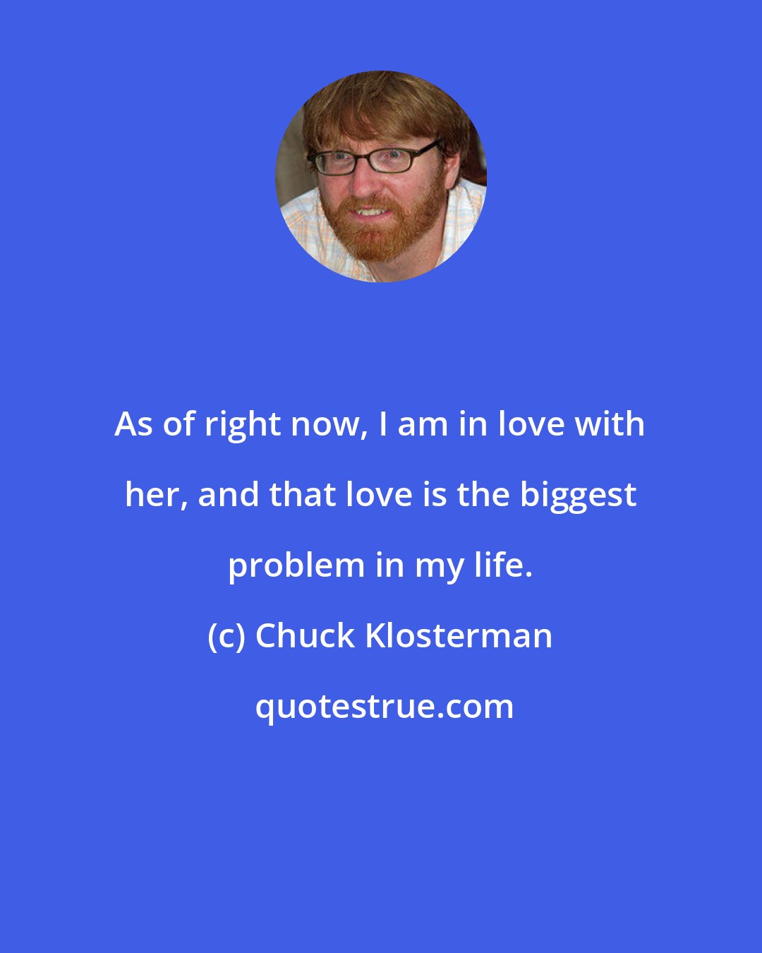 Chuck Klosterman: As of right now, I am in love with her, and that love is the biggest problem in my life.