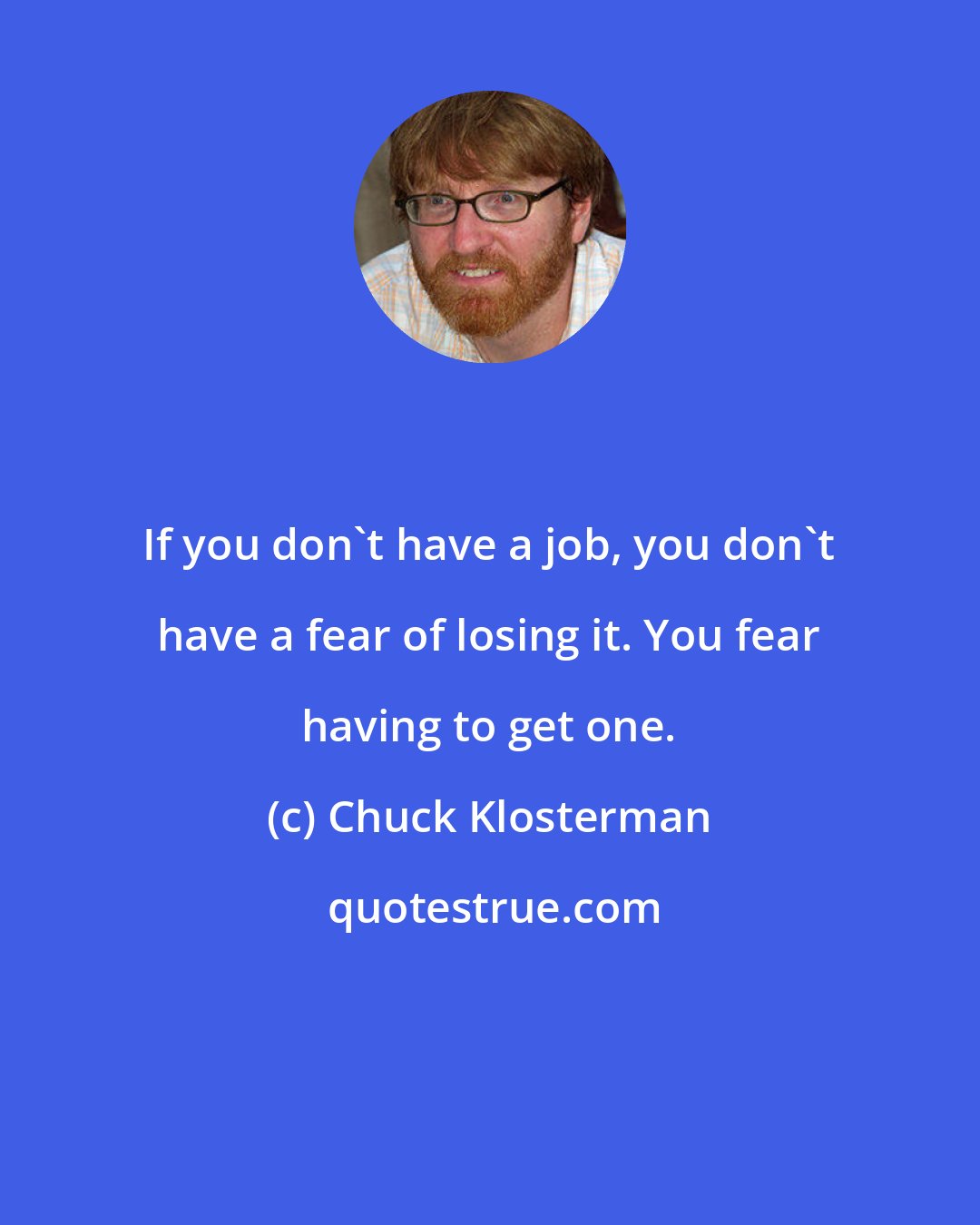 Chuck Klosterman: If you don't have a job, you don't have a fear of losing it. You fear having to get one.