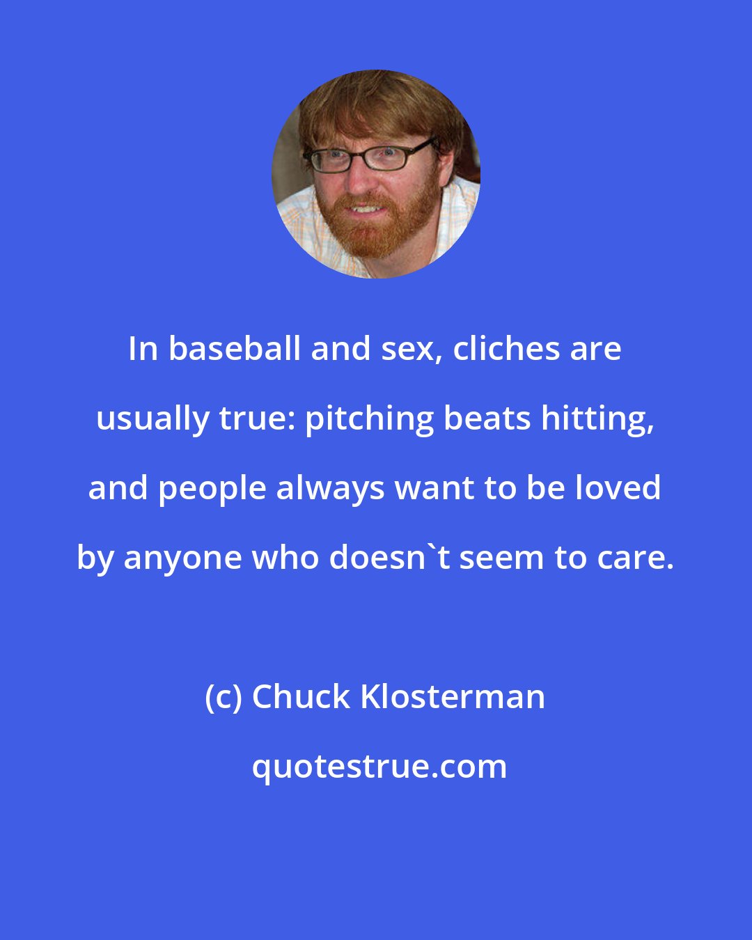 Chuck Klosterman: In baseball and sex, cliches are usually true: pitching beats hitting, and people always want to be loved by anyone who doesn't seem to care.