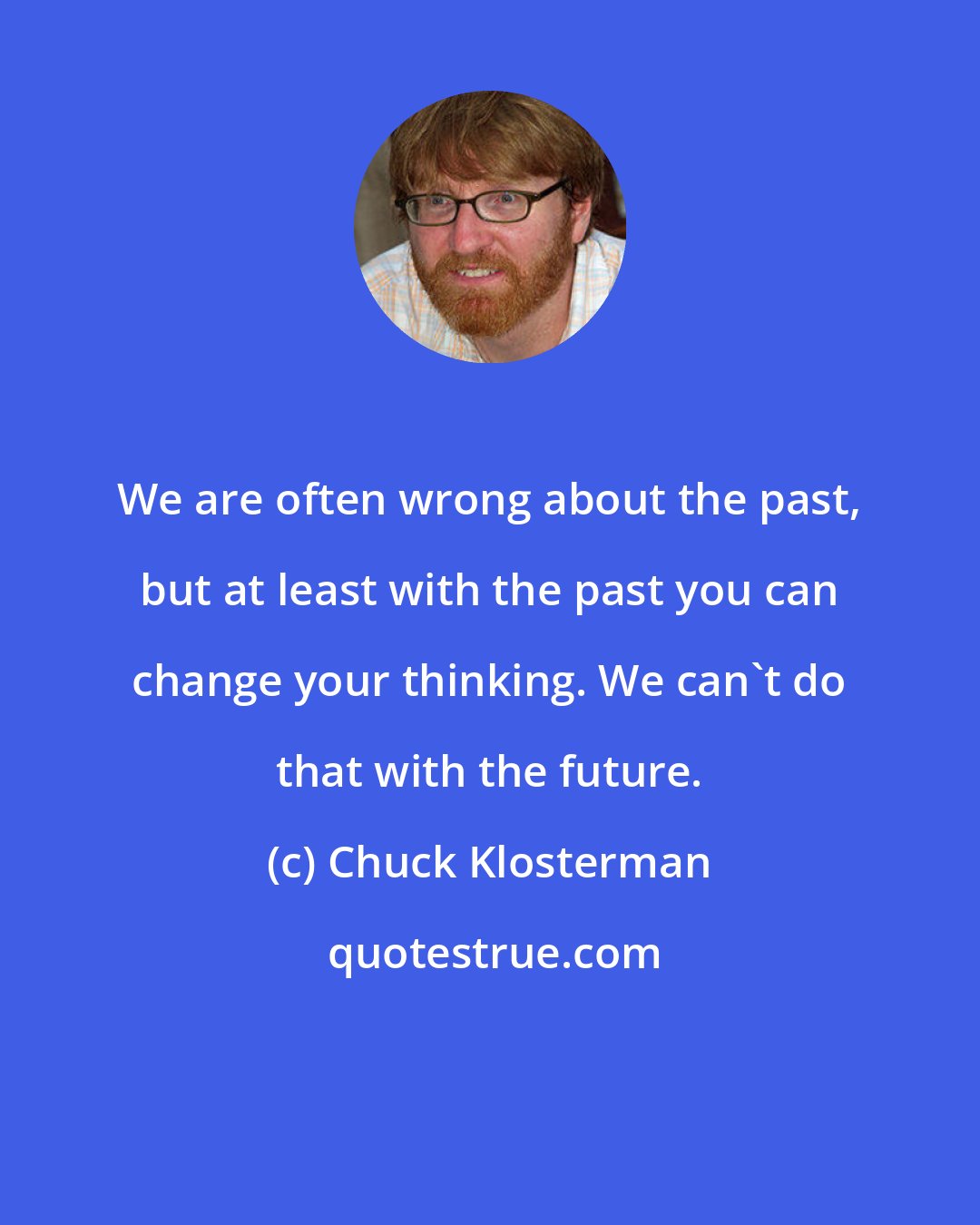 Chuck Klosterman: We are often wrong about the past, but at least with the past you can change your thinking. We can't do that with the future.