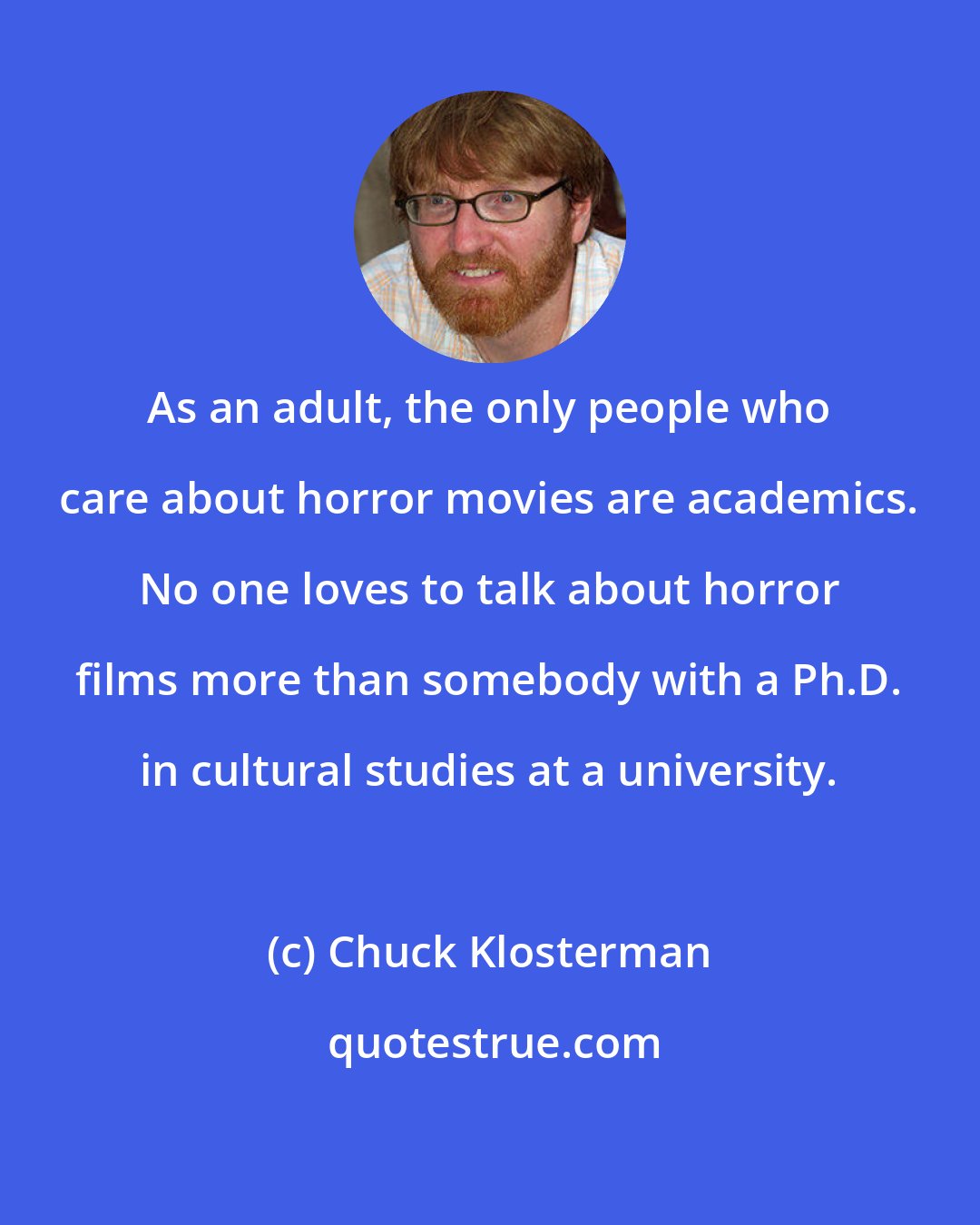 Chuck Klosterman: As an adult, the only people who care about horror movies are academics. No one loves to talk about horror films more than somebody with a Ph.D. in cultural studies at a university.