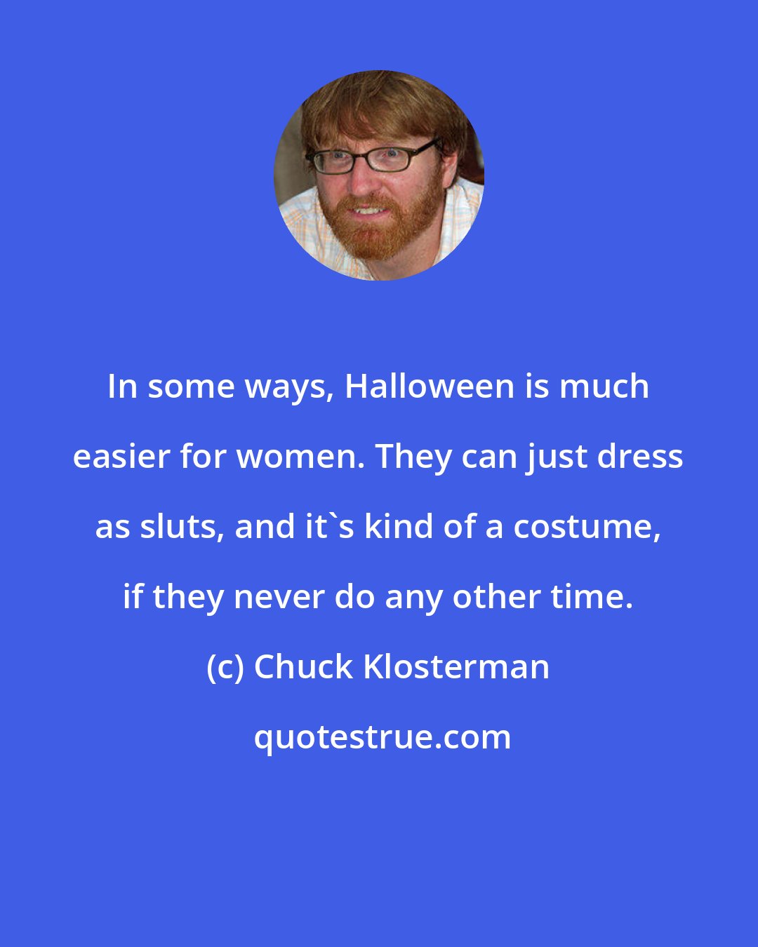 Chuck Klosterman: In some ways, Halloween is much easier for women. They can just dress as sluts, and it's kind of a costume, if they never do any other time.