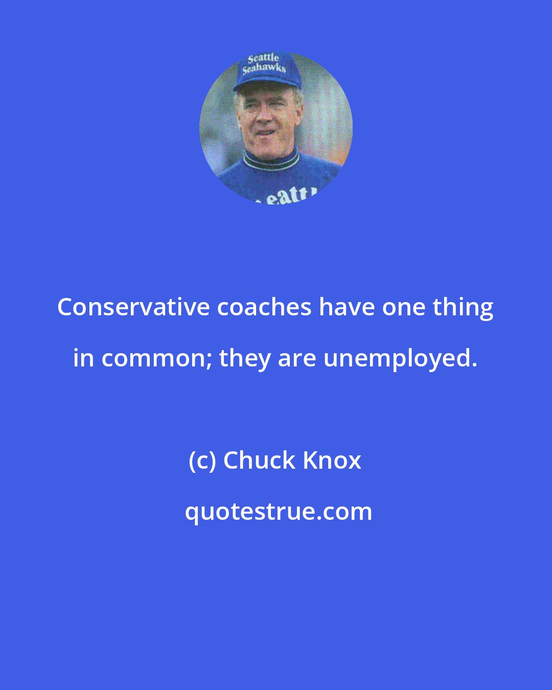 Chuck Knox: Conservative coaches have one thing in common; they are unemployed.