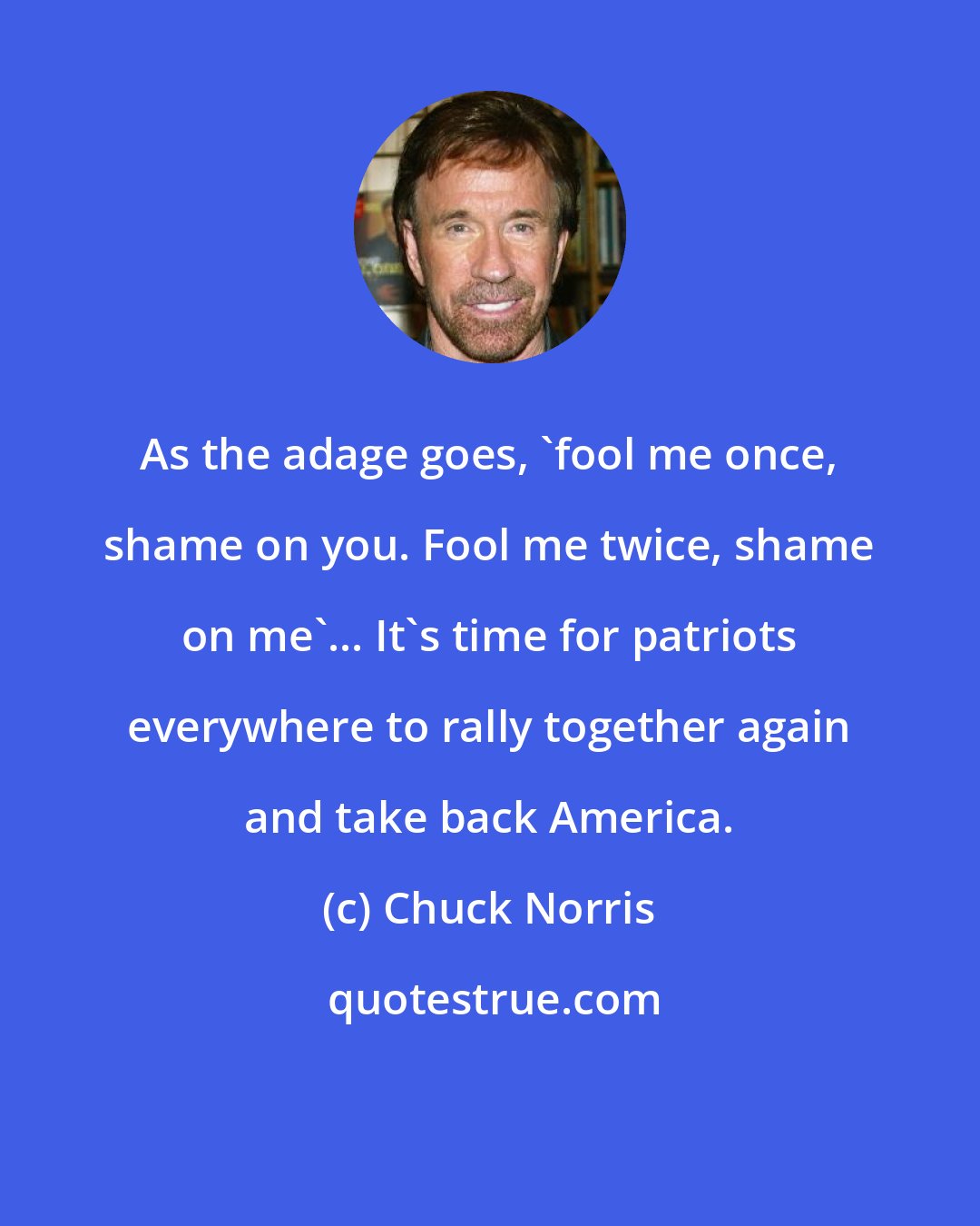 Chuck Norris: As the adage goes, 'fool me once, shame on you. Fool me twice, shame on me'... It's time for patriots everywhere to rally together again and take back America.