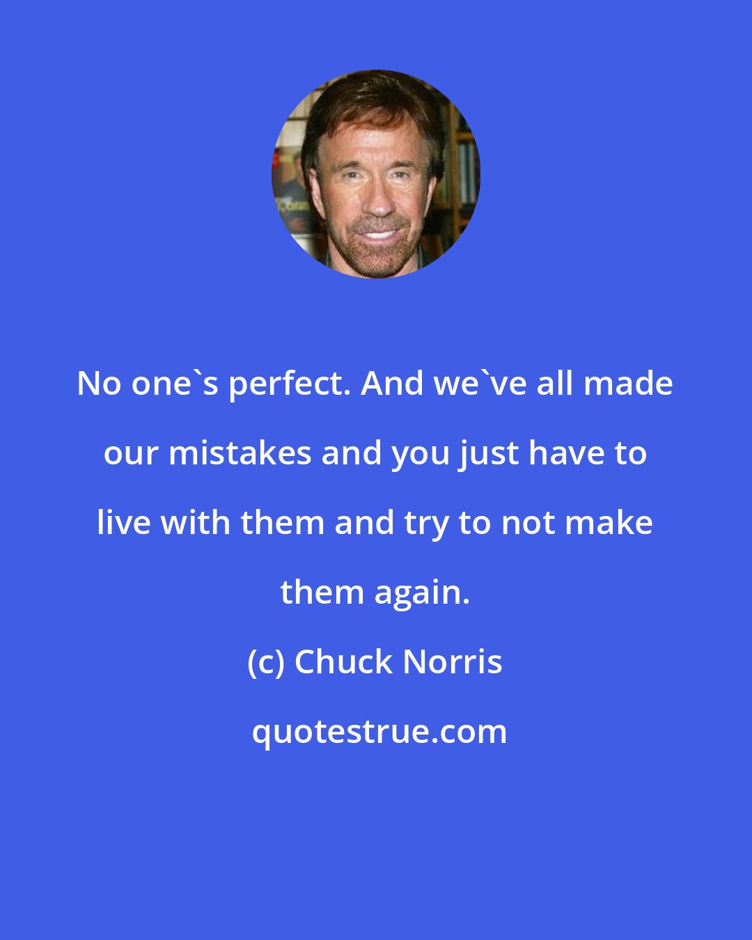 Chuck Norris: No one's perfect. And we've all made our mistakes and you just have to live with them and try to not make them again.