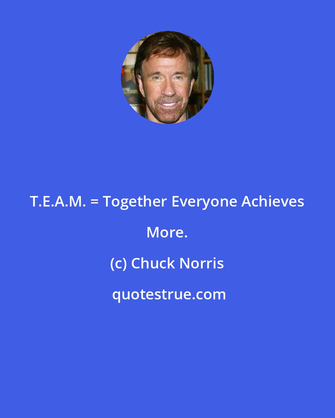 Chuck Norris: T.E.A.M. = Together Everyone Achieves More.