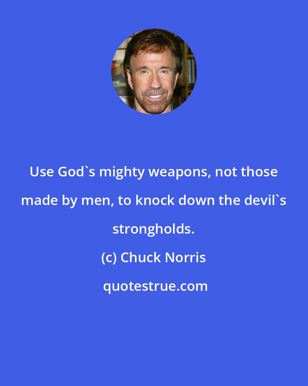 Chuck Norris: Use God's mighty weapons, not those made by men, to knock down the devil's strongholds.