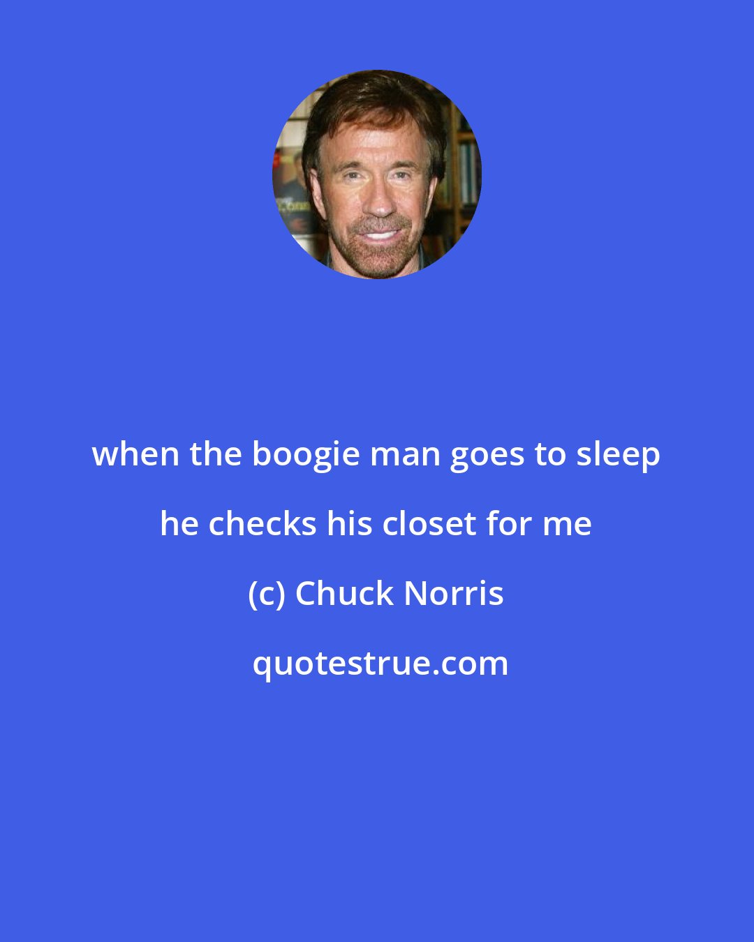 Chuck Norris: when the boogie man goes to sleep he checks his closet for me