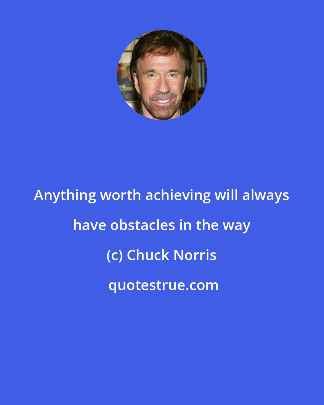 Chuck Norris: Anything worth achieving will always have obstacles in the way