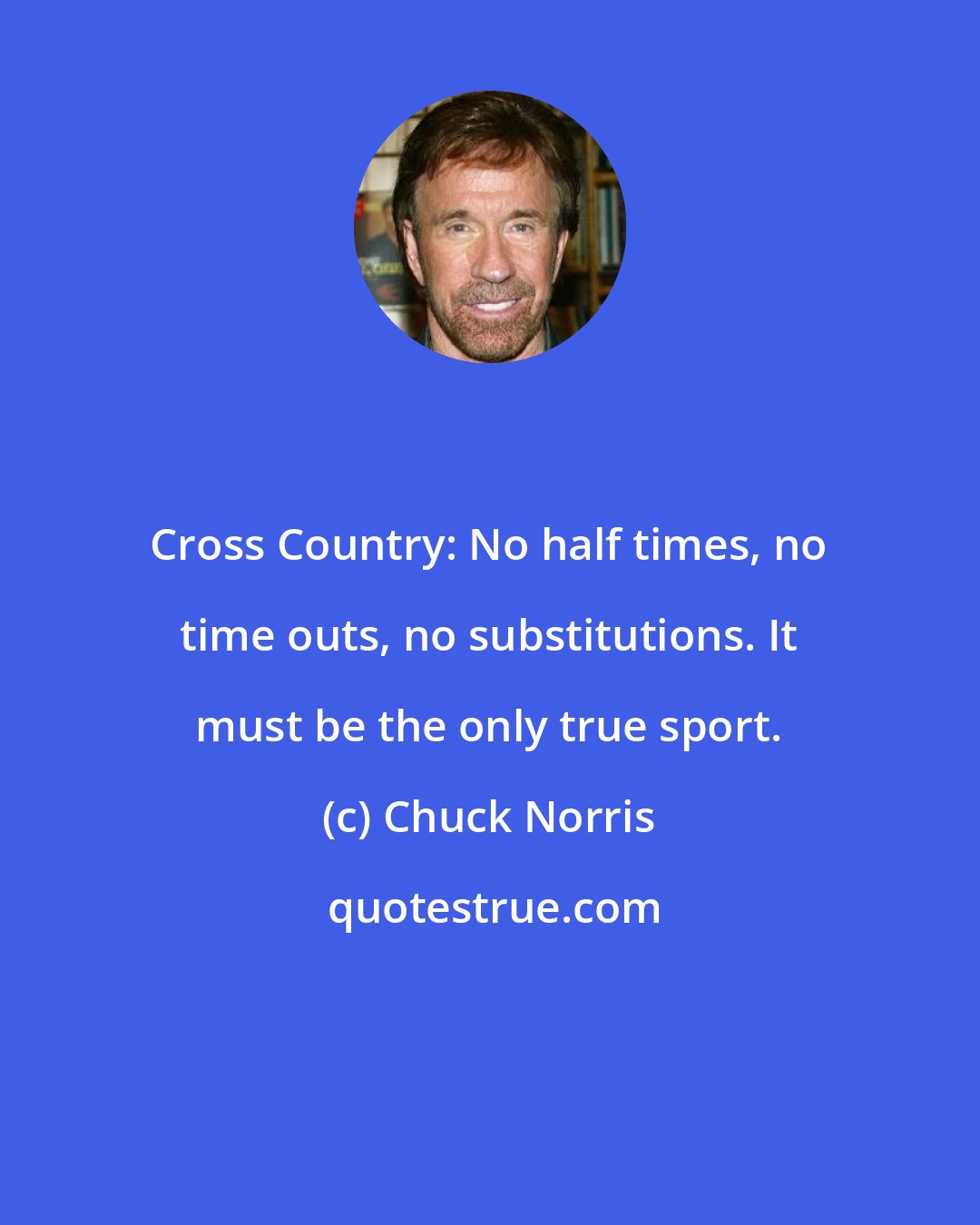 Chuck Norris: Cross Country: No half times, no time outs, no substitutions. It must be the only true sport.