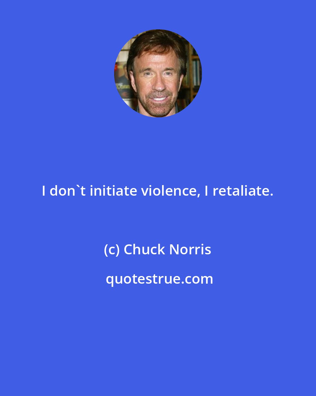 Chuck Norris: I don't initiate violence, I retaliate.