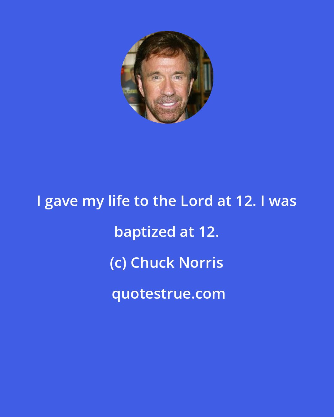 Chuck Norris: I gave my life to the Lord at 12. I was baptized at 12.