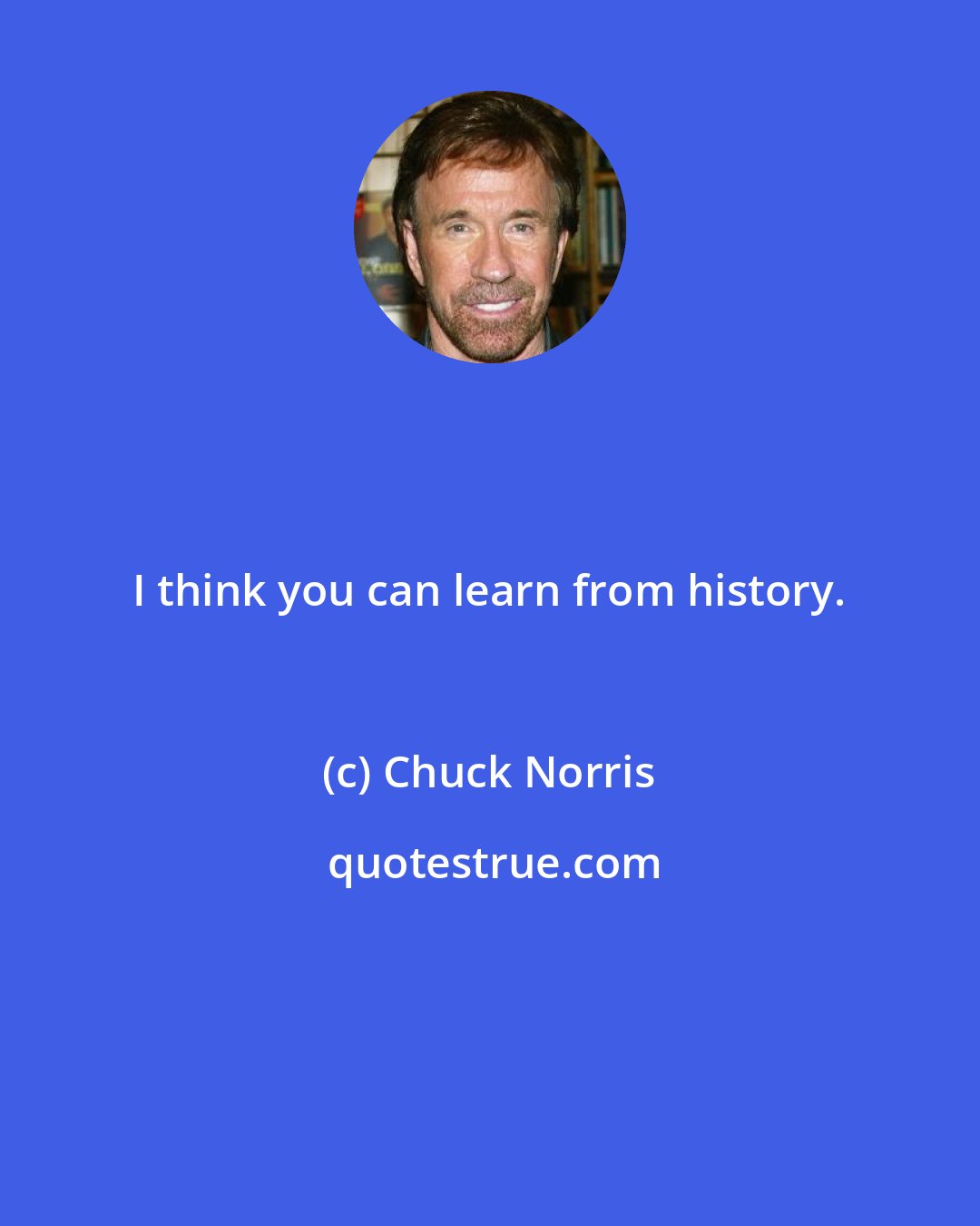 Chuck Norris: I think you can learn from history.