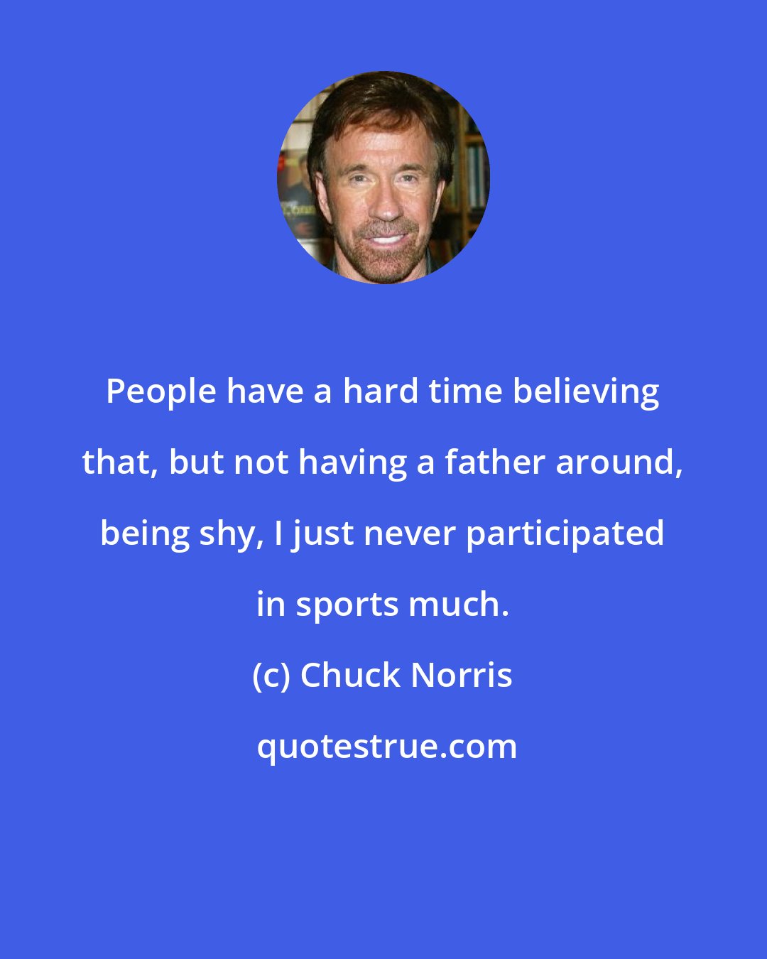 Chuck Norris: People have a hard time believing that, but not having a father around, being shy, I just never participated in sports much.