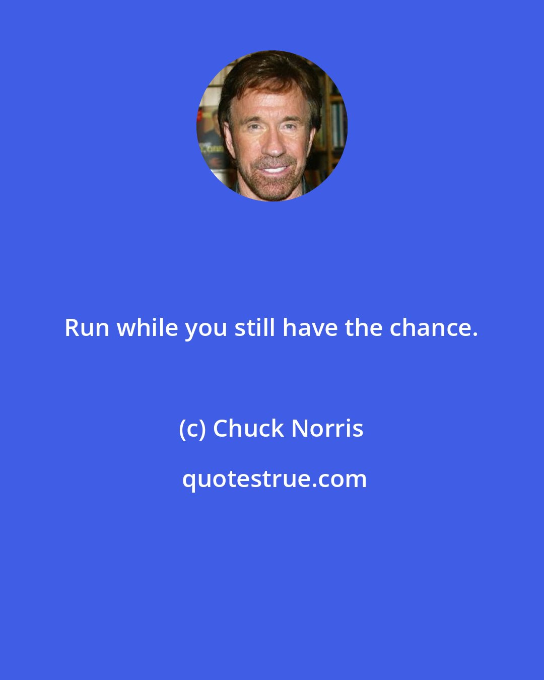 Chuck Norris: Run while you still have the chance.