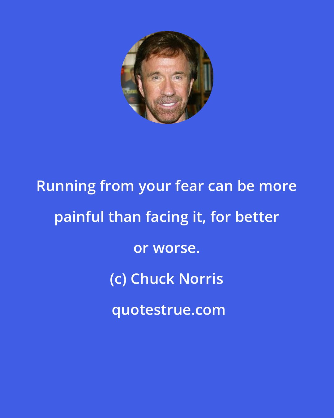 Chuck Norris: Running from your fear can be more painful than facing it, for better or worse.