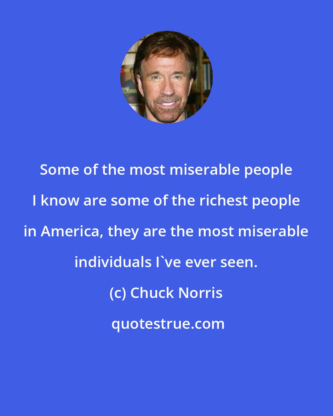 Chuck Norris: Some of the most miserable people I know are some of the richest people in America, they are the most miserable individuals I've ever seen.