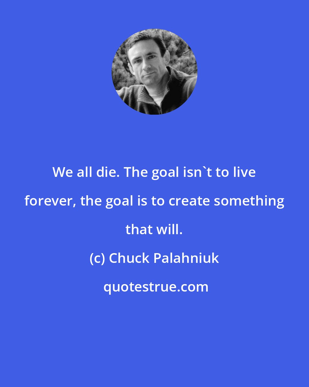 Chuck Palahniuk: We all die. The goal isn't to live forever, the goal is to create something that will.