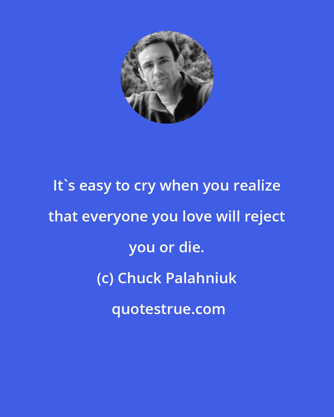 Chuck Palahniuk: It's easy to cry when you realize that everyone you love will reject you or die.
