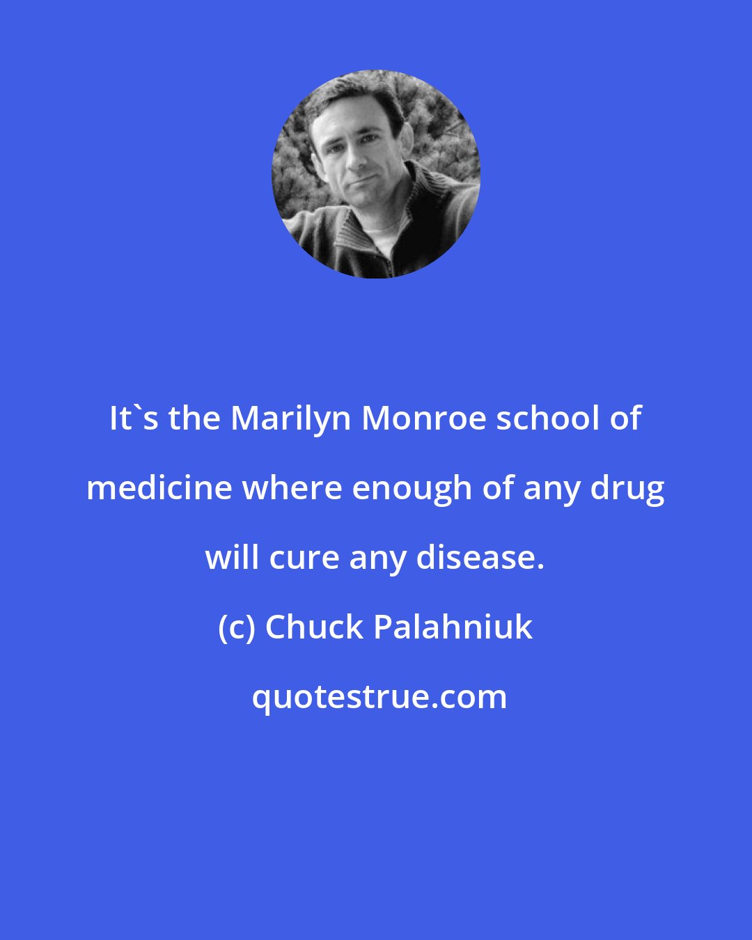 Chuck Palahniuk: It's the Marilyn Monroe school of medicine where enough of any drug will cure any disease.