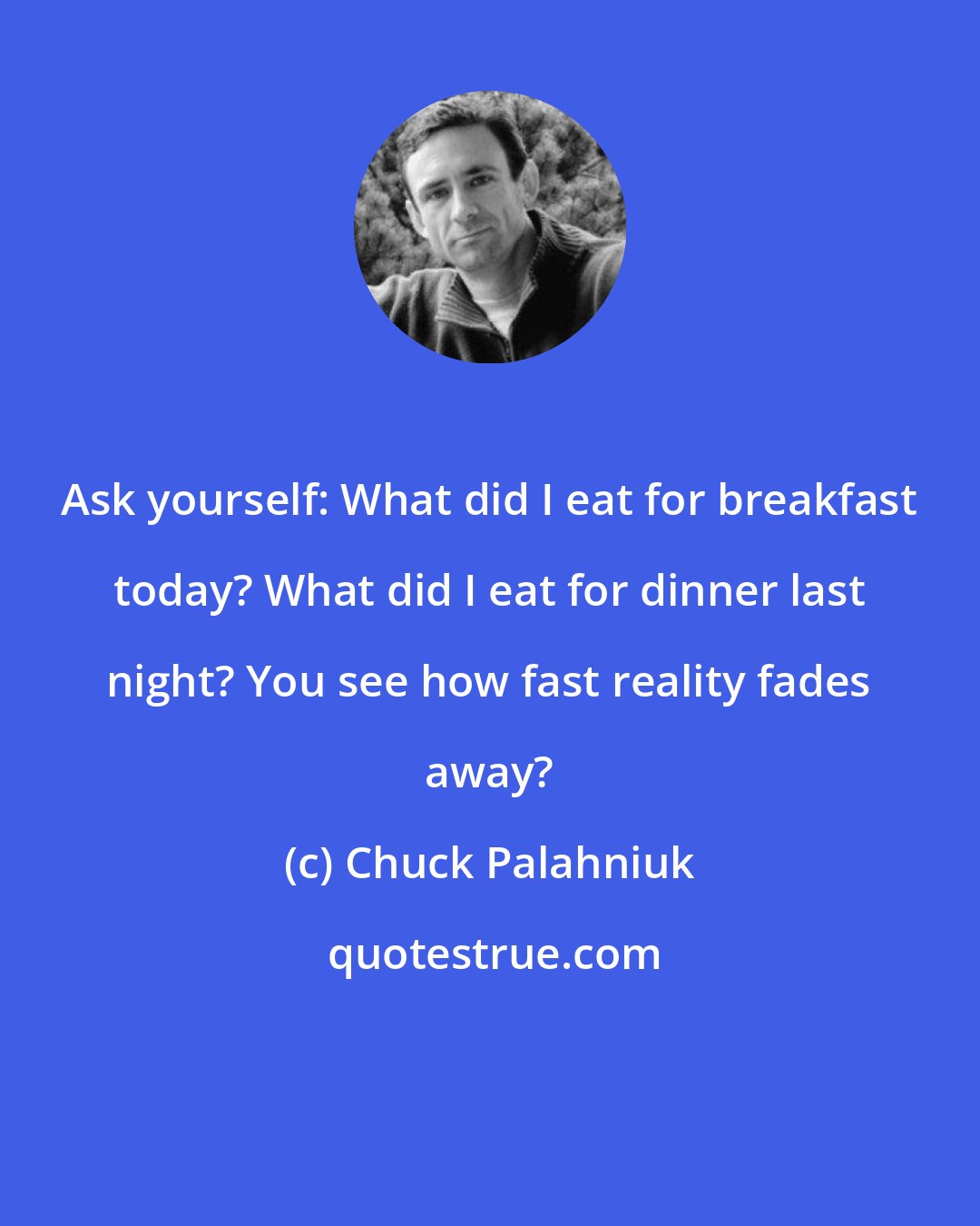 Chuck Palahniuk: Ask yourself: What did I eat for breakfast today? What did I eat for dinner last night? You see how fast reality fades away?