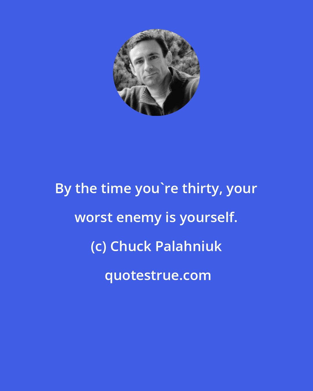 Chuck Palahniuk: By the time you're thirty, your worst enemy is yourself.