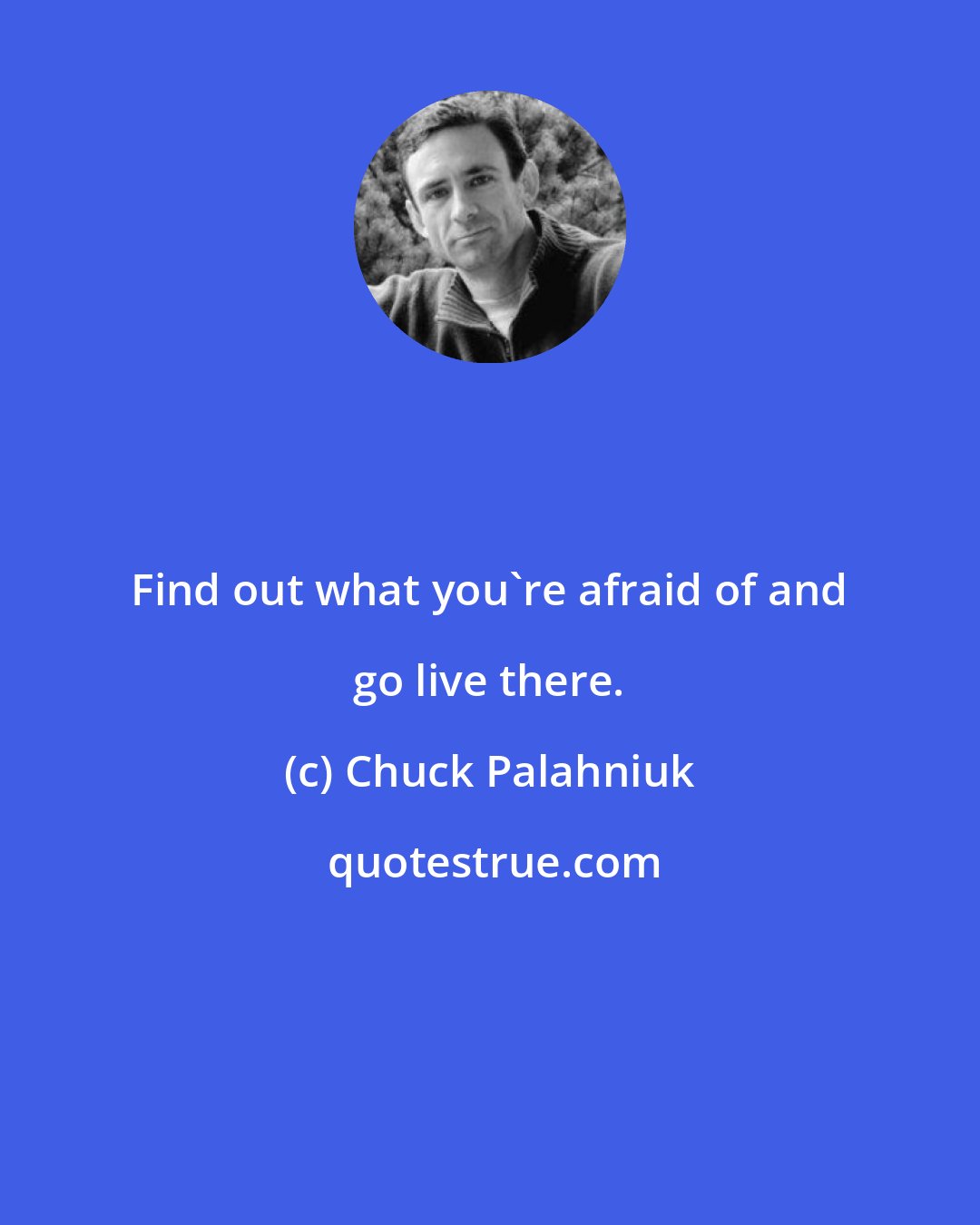 Chuck Palahniuk: Find out what you're afraid of and go live there.