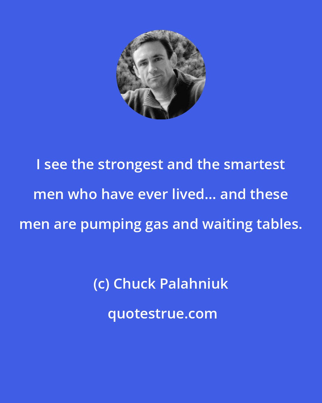 Chuck Palahniuk: I see the strongest and the smartest men who have ever lived... and these men are pumping gas and waiting tables.
