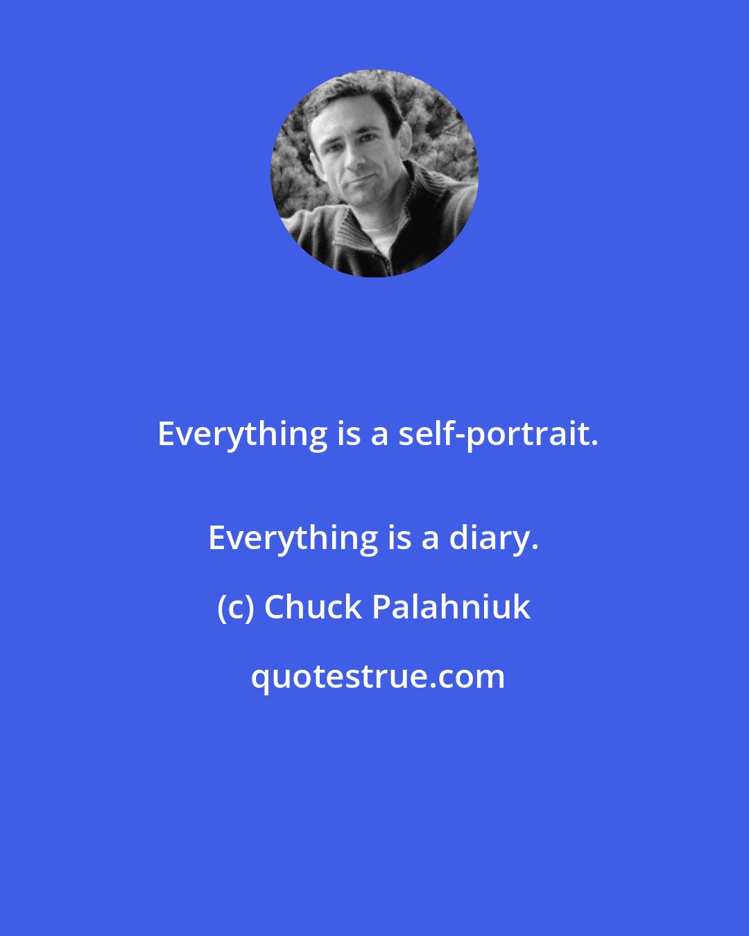 Chuck Palahniuk: Everything is a self-portrait.
 Everything is a diary.