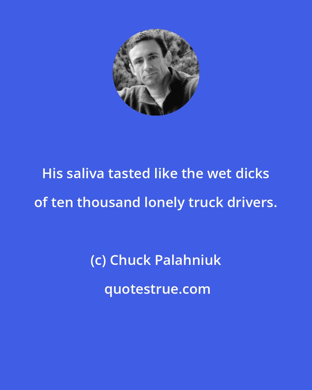 Chuck Palahniuk: His saliva tasted like the wet dicks of ten thousand lonely truck drivers.