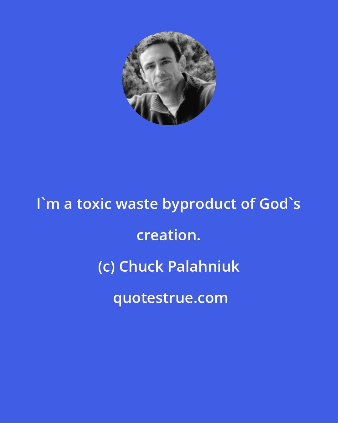 Chuck Palahniuk: I'm a toxic waste byproduct of God's creation.