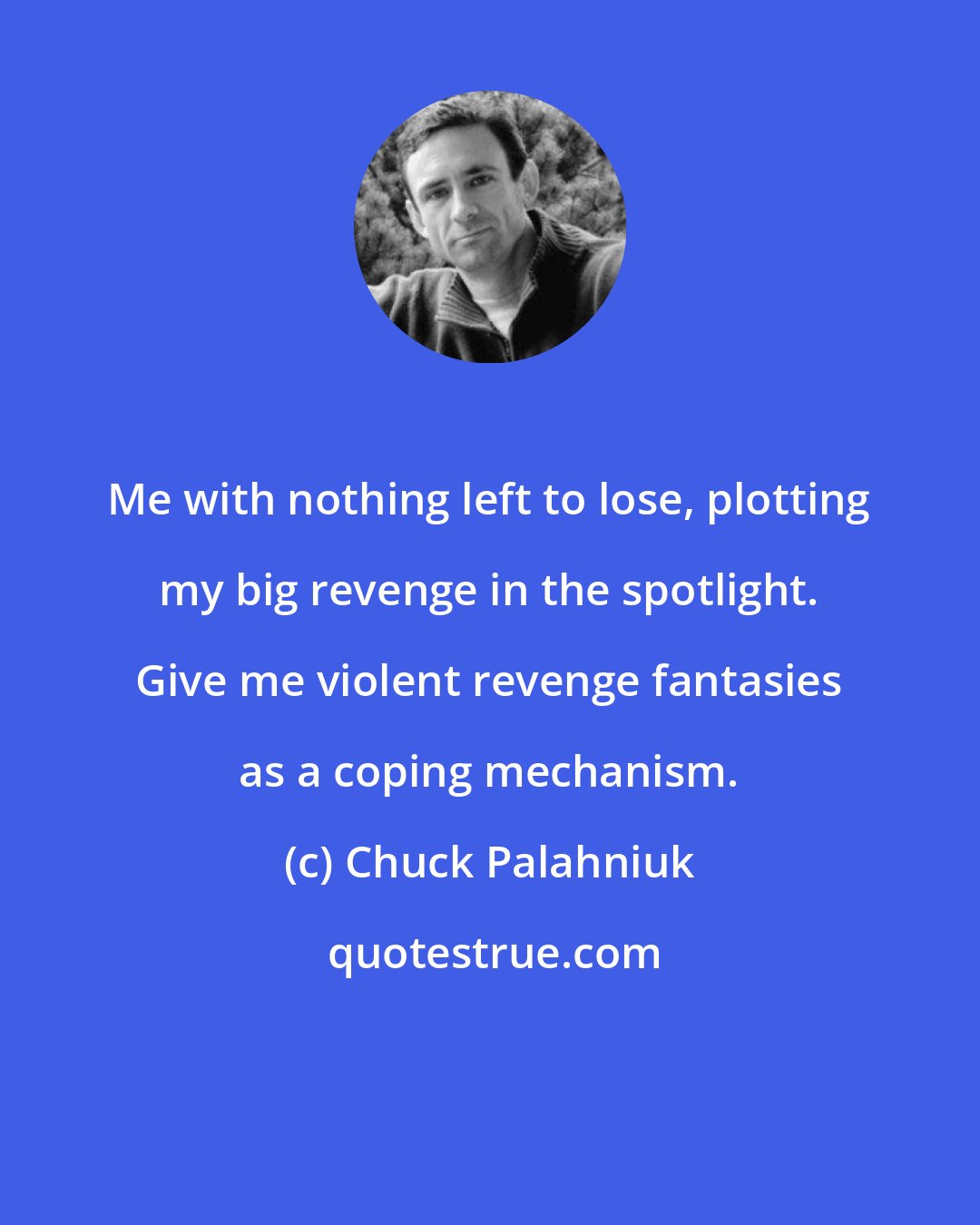 Chuck Palahniuk: Me with nothing left to lose, plotting my big revenge in the spotlight. Give me violent revenge fantasies as a coping mechanism.