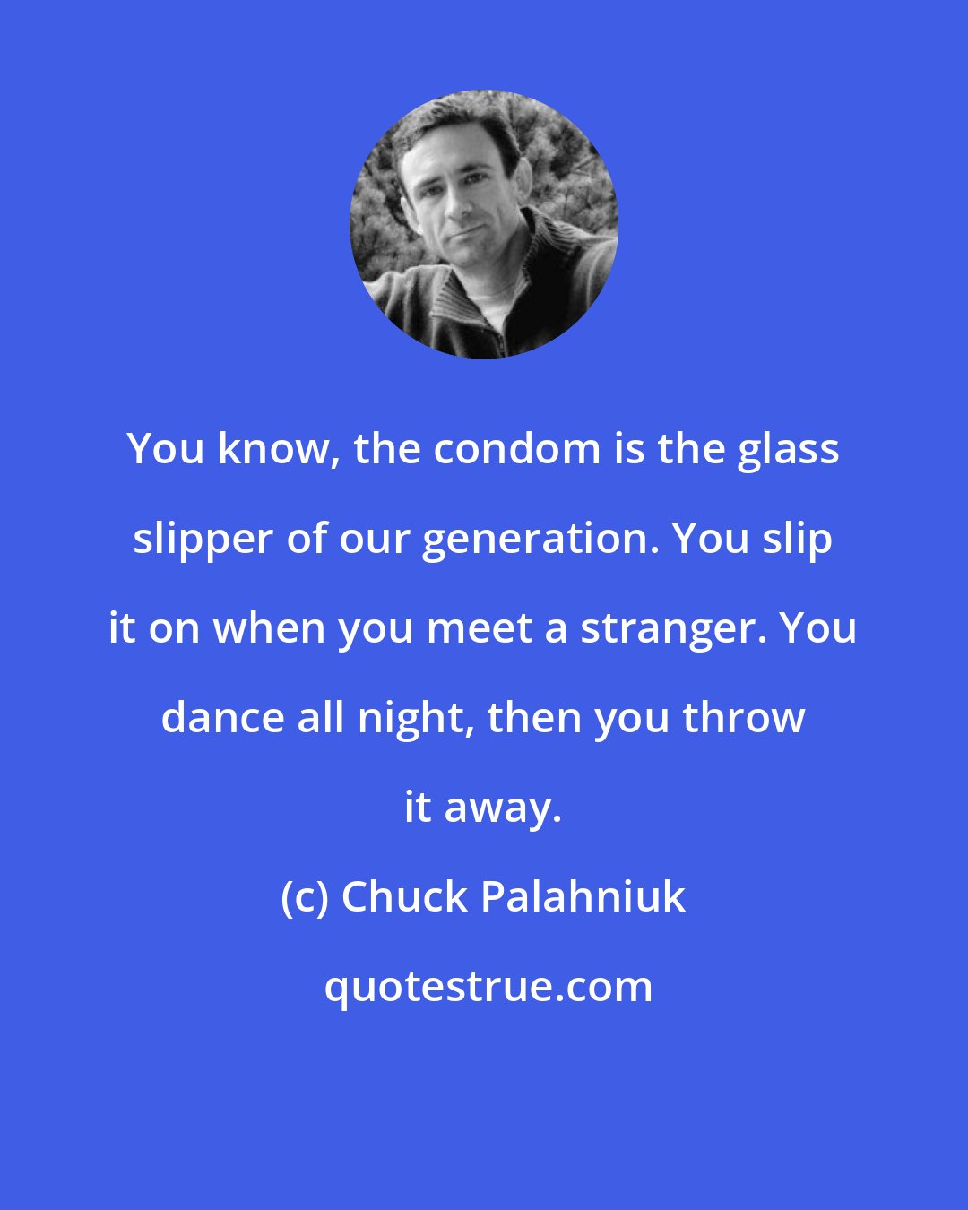 Chuck Palahniuk: You know, the condom is the glass slipper of our generation. You slip it on when you meet a stranger. You dance all night, then you throw it away.