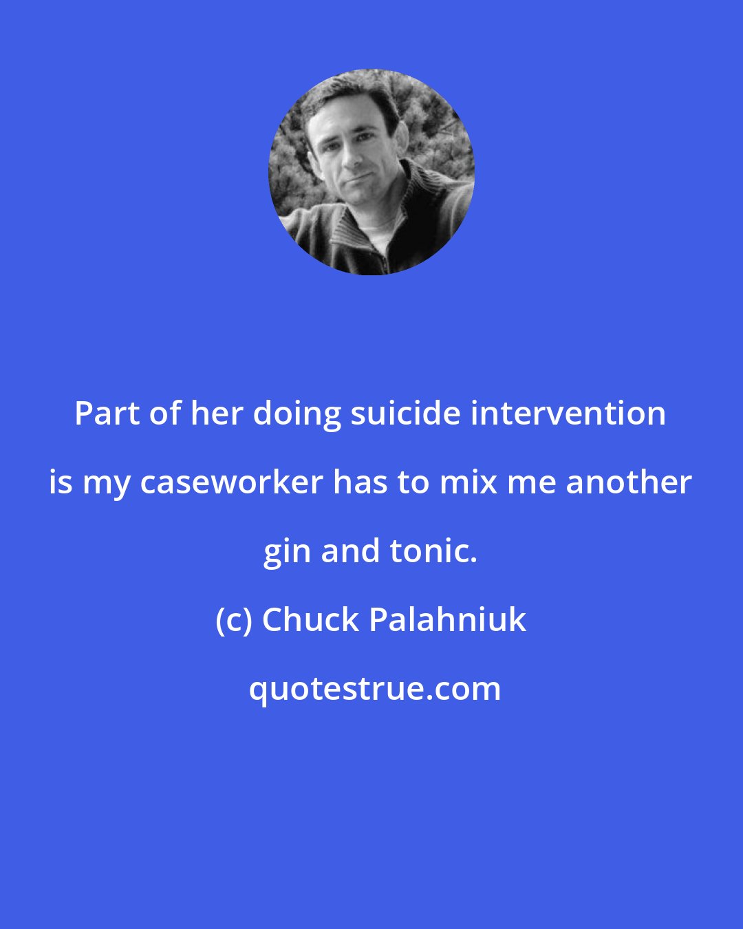 Chuck Palahniuk: Part of her doing suicide intervention is my caseworker has to mix me another gin and tonic.