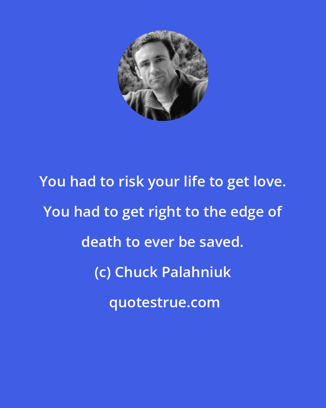 Chuck Palahniuk: You had to risk your life to get love. You had to get right to the edge of death to ever be saved.