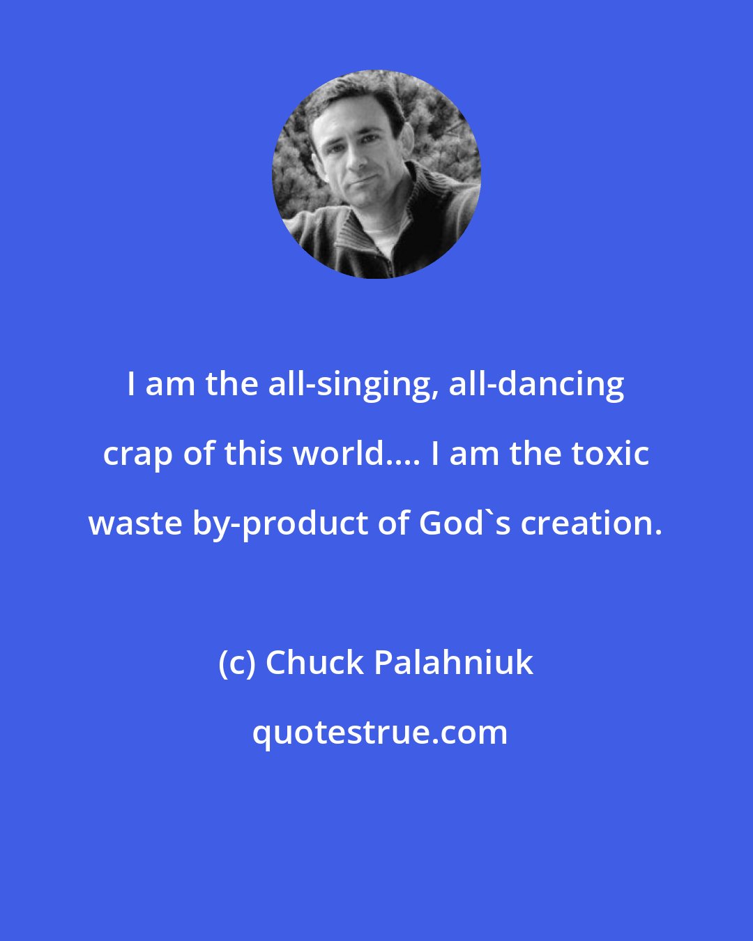 Chuck Palahniuk: I am the all-singing, all-dancing crap of this world.... I am the toxic waste by-product of God's creation.