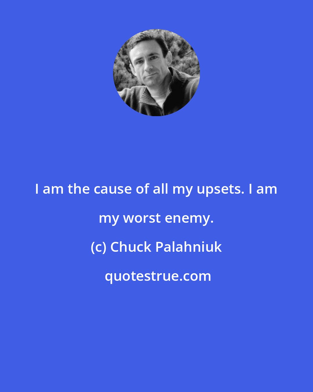 Chuck Palahniuk: I am the cause of all my upsets. I am my worst enemy.