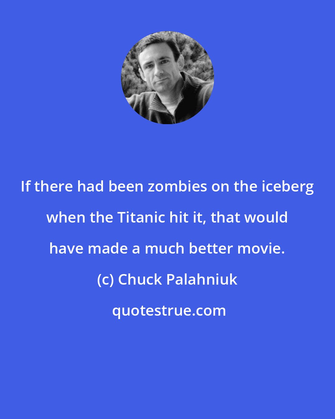 Chuck Palahniuk: If there had been zombies on the iceberg when the Titanic hit it, that would have made a much better movie.