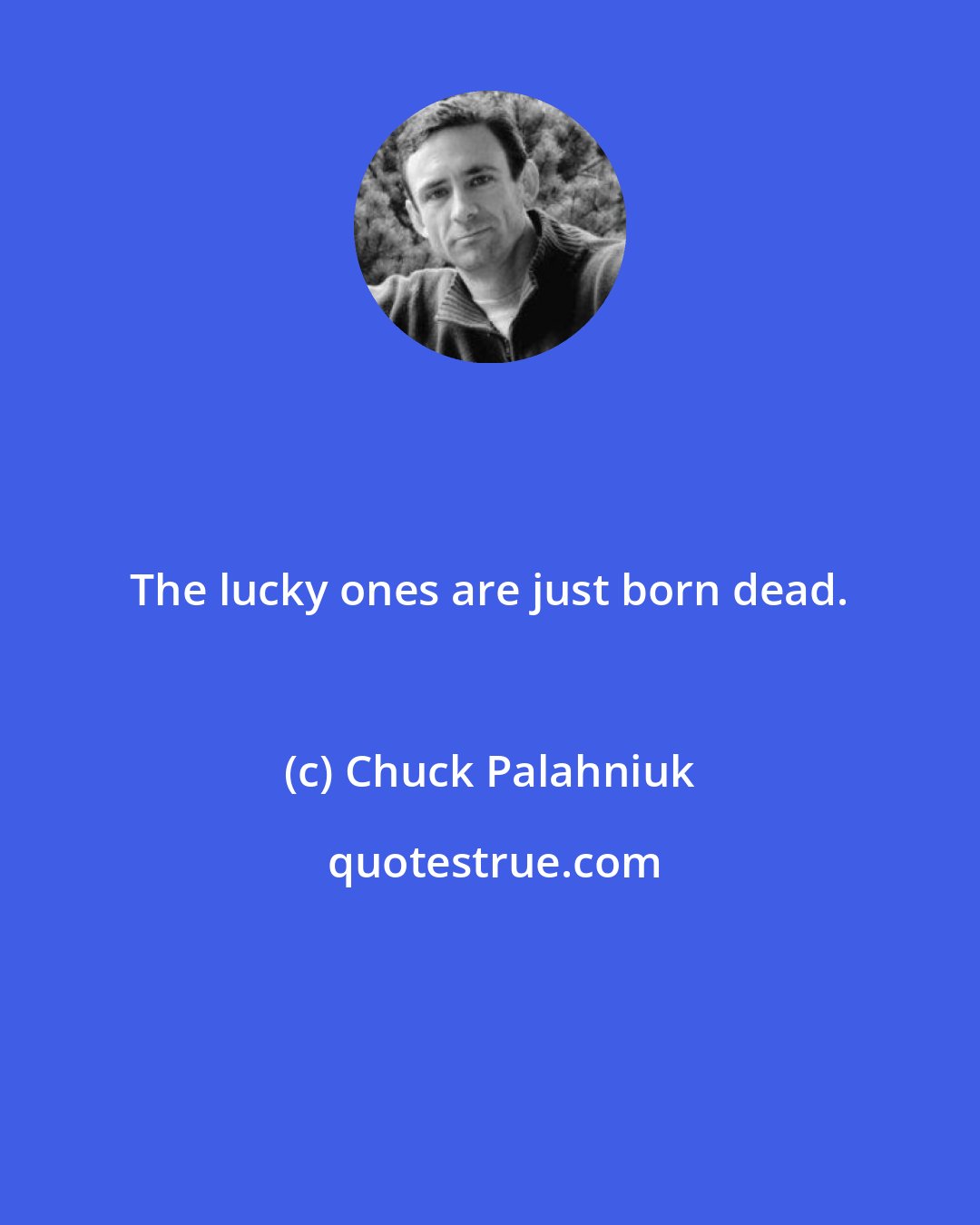 Chuck Palahniuk: The lucky ones are just born dead.