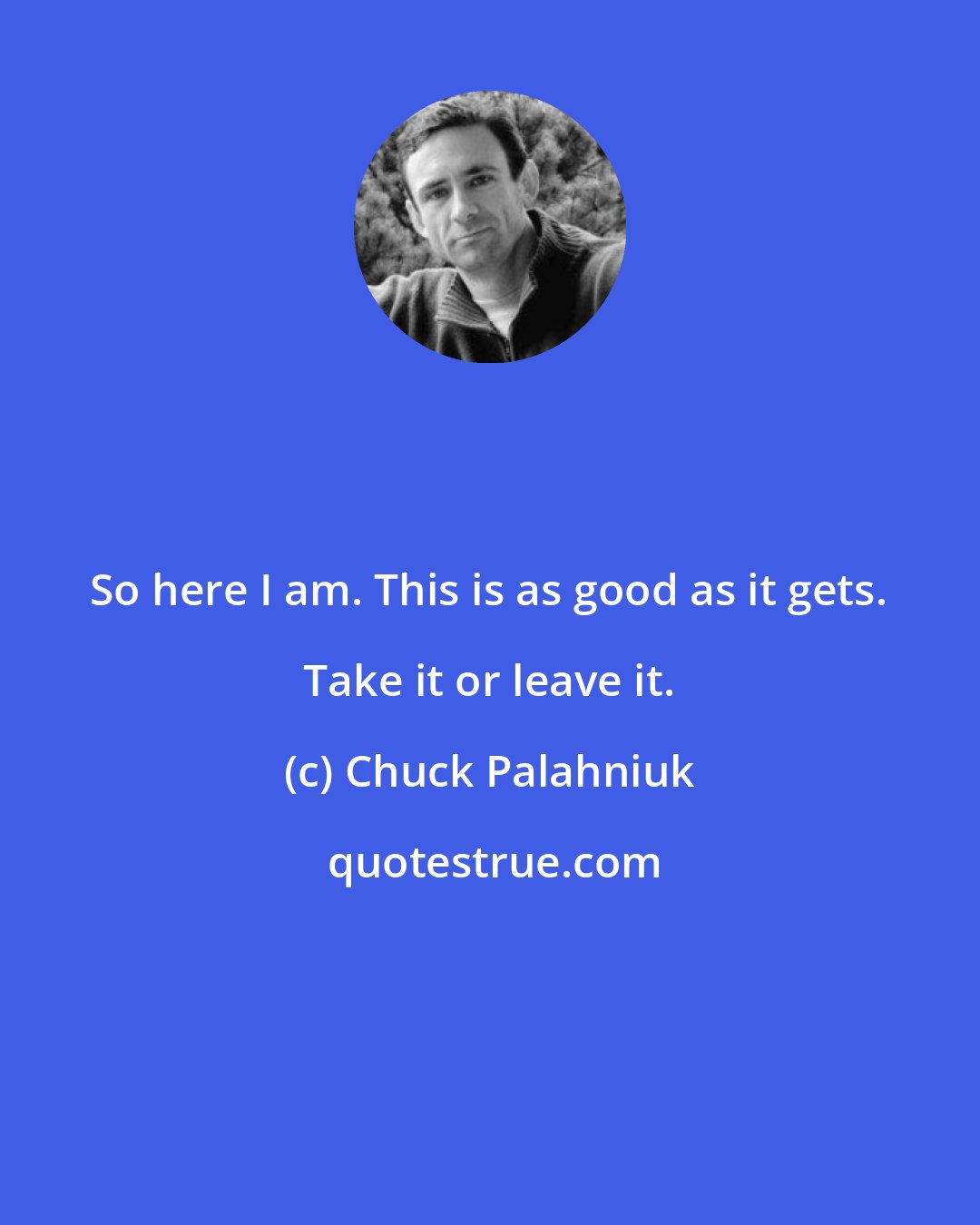Chuck Palahniuk: So here I am. This is as good as it gets. Take it or leave it.