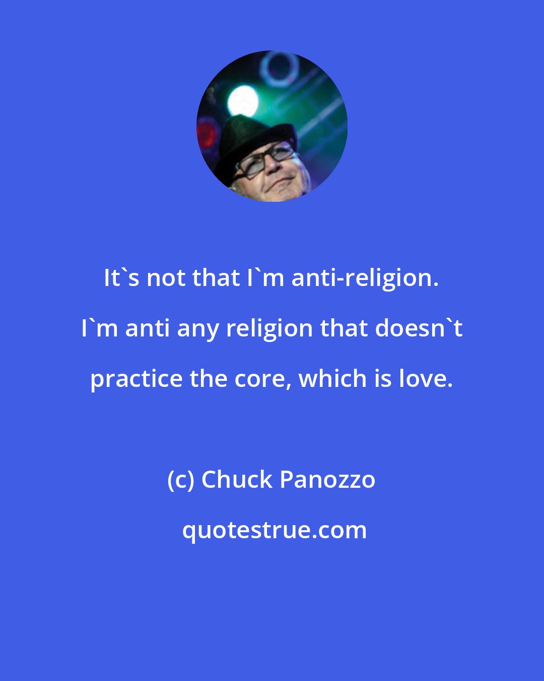 Chuck Panozzo: It's not that I'm anti-religion. I'm anti any religion that doesn't practice the core, which is love.