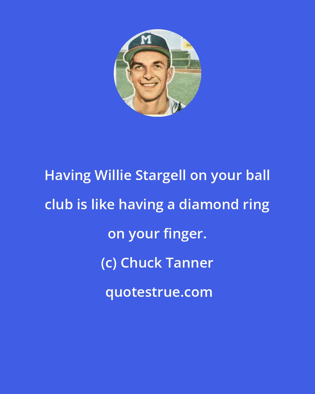 Chuck Tanner: Having Willie Stargell on your ball club is like having a diamond ring on your finger.