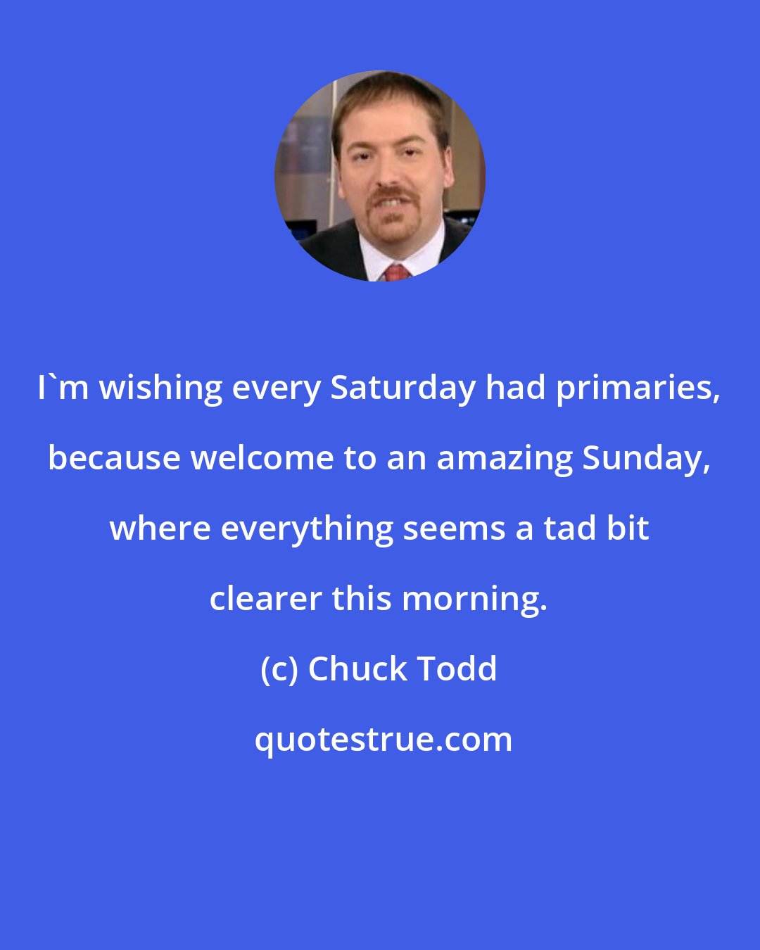 Chuck Todd: I'm wishing every Saturday had primaries, because welcome to an amazing Sunday, where everything seems a tad bit clearer this morning.