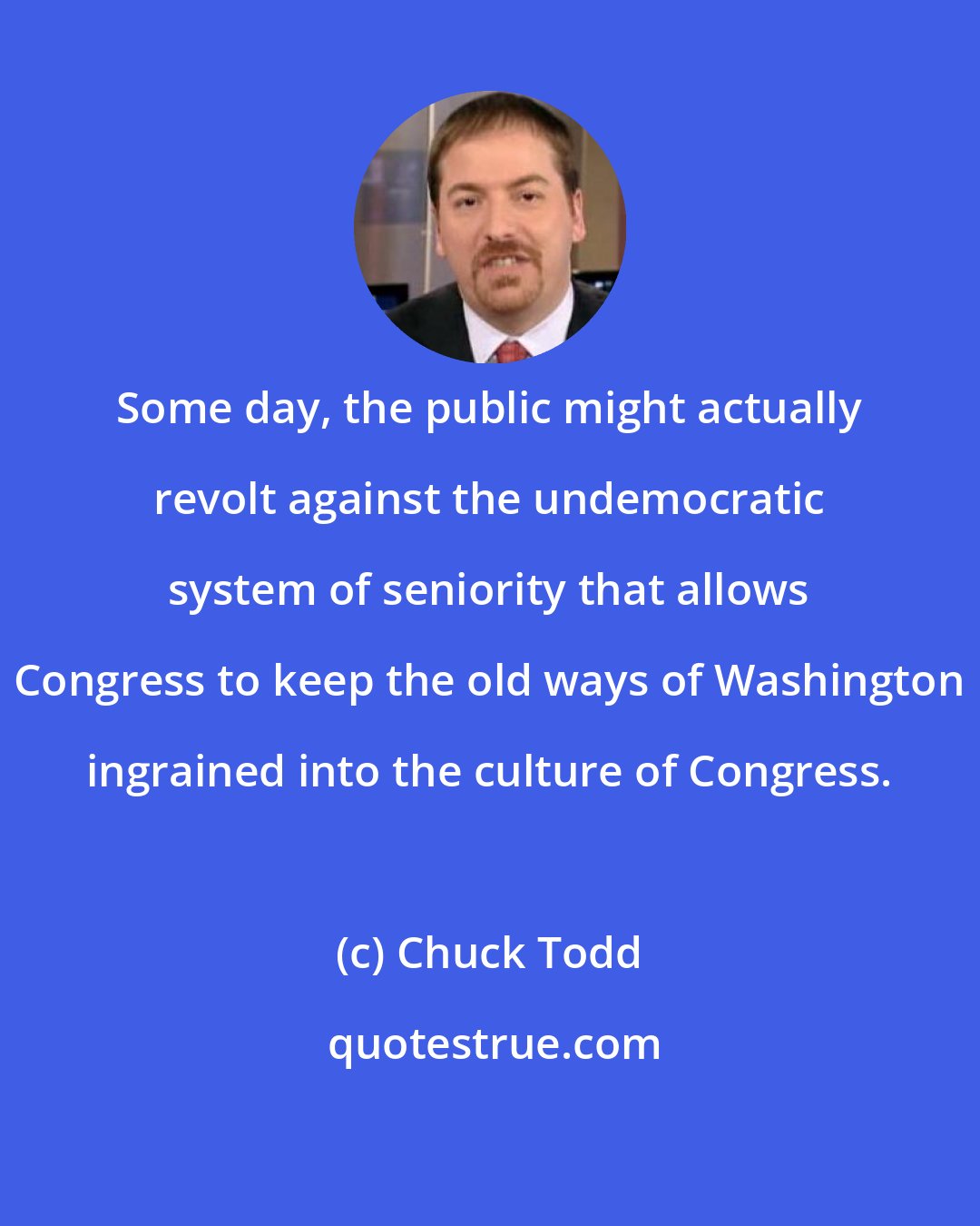 Chuck Todd: Some day, the public might actually revolt against the undemocratic system of seniority that allows Congress to keep the old ways of Washington ingrained into the culture of Congress.