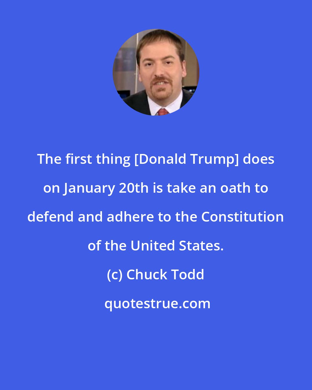 Chuck Todd: The first thing [Donald Trump] does on January 20th is take an oath to defend and adhere to the Constitution of the United States.