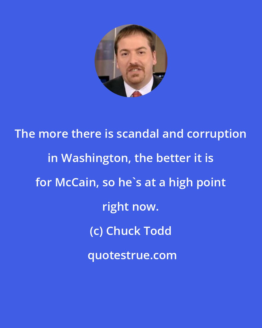 Chuck Todd: The more there is scandal and corruption in Washington, the better it is for McCain, so he`s at a high point right now.