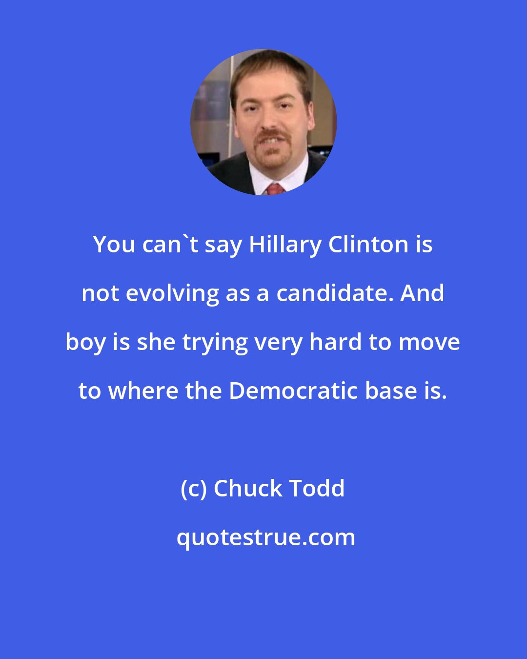 Chuck Todd: You can't say Hillary Clinton is not evolving as a candidate. And boy is she trying very hard to move to where the Democratic base is.