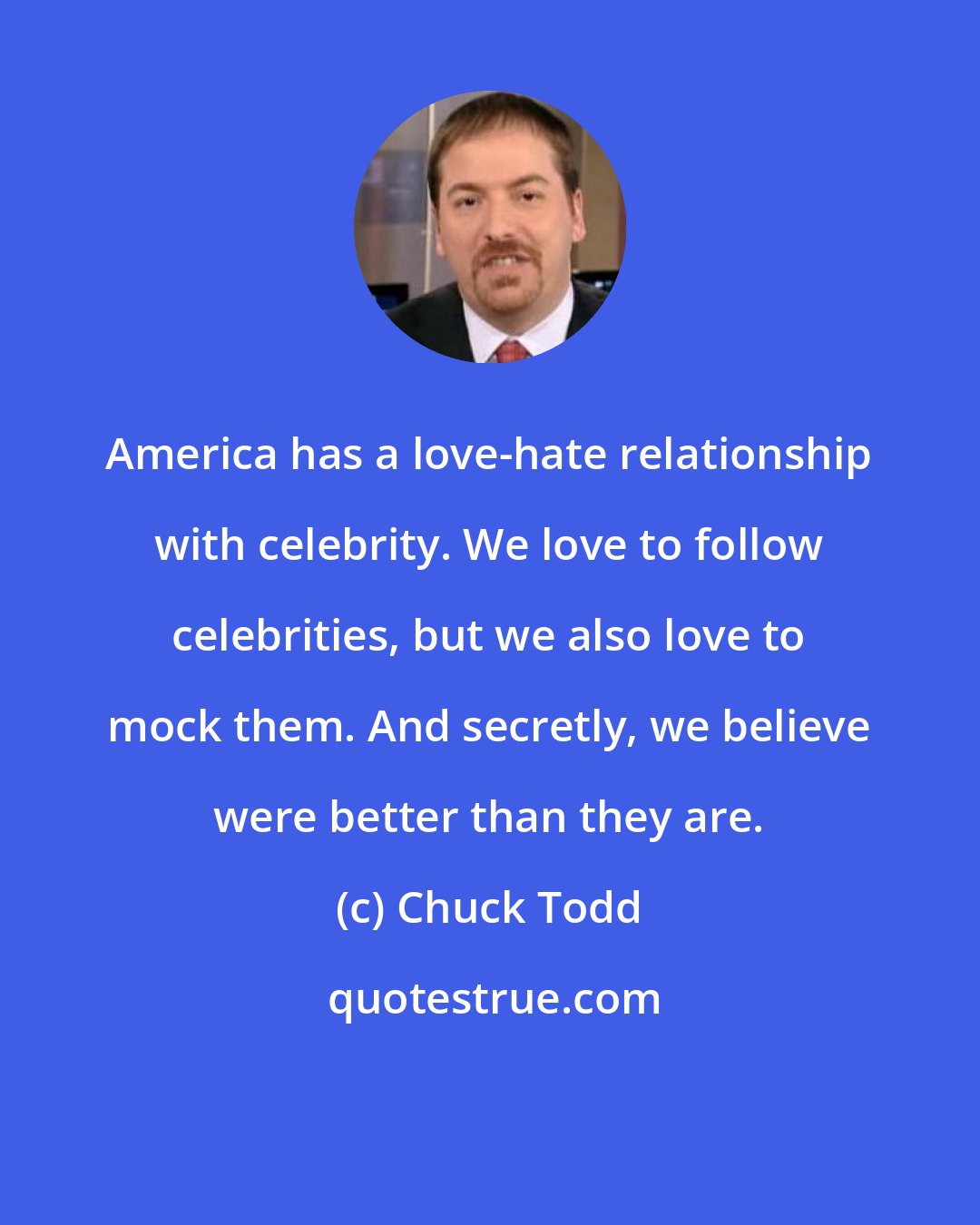 Chuck Todd: America has a love-hate relationship with celebrity. We love to follow celebrities, but we also love to mock them. And secretly, we believe were better than they are.