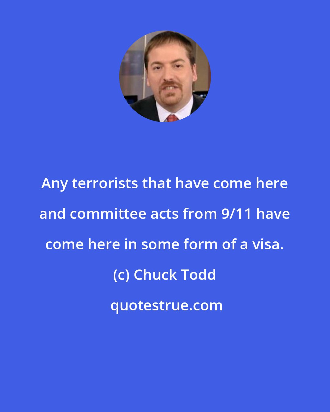 Chuck Todd: Any terrorists that have come here and committee acts from 9/11 have come here in some form of a visa.